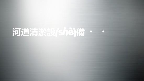 河道清淤設(shè)備，廠家專業(yè)保障水質(zhì)清潔